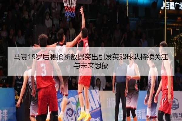 马赛19岁后腰抢断数据突出引发英超球队持续关注与未来想象