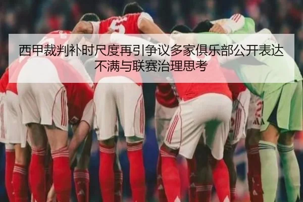 西甲裁判补时尺度再引争议多家俱乐部公开表达不满与联赛治理思考